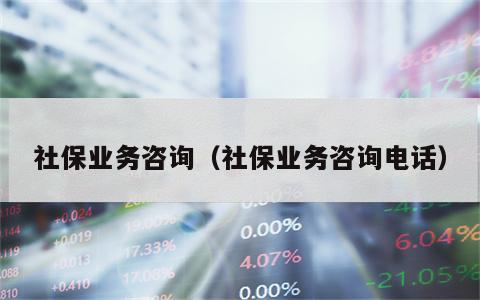 社保业务咨询（社保业务咨询电话）