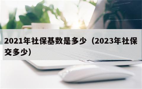 2021年社保基数是多少（2023年社保交多少）