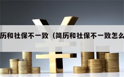 简历和社保不一致（简历和社保不一致怎么办）