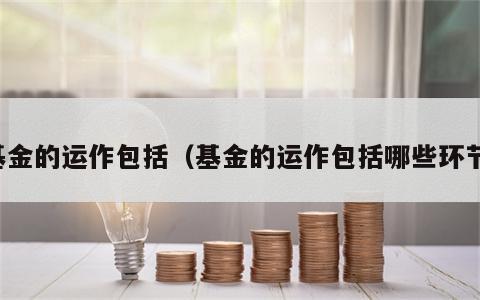 基金的运作包括（基金的运作包括哪些环节）