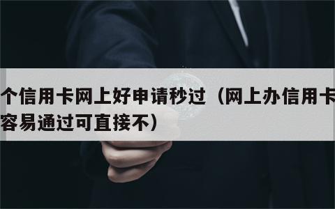 哪个信用卡网上好申请秒过（网上办信用卡哪家容易通过可直接不）