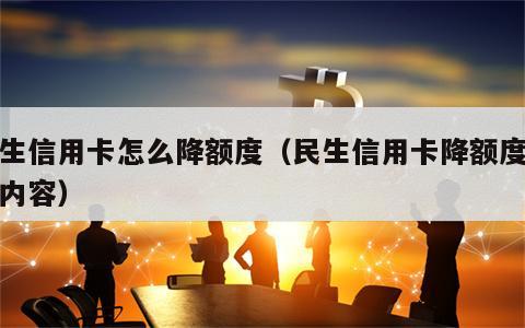 民生信用卡怎么降额度（民生信用卡降额度短信内容）