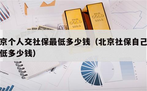 北京个人交社保最低多少钱（北京社保自己交最低多少钱）