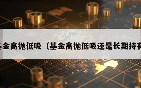 基金高抛低吸（基金高抛低吸还是长期持有）