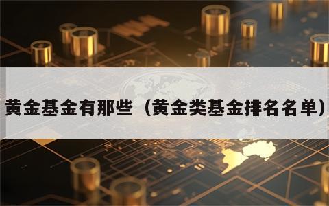 黄金基金有那些（黄金类基金排名名单）
