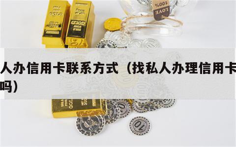 私人办信用卡联系方式（找私人办理信用卡妥当吗）