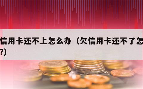 如信用卡还不上怎么办（欠信用卡还不了怎么办?）