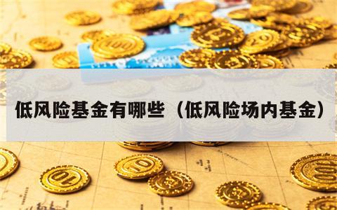 低风险基金有哪些（低风险场内基金）