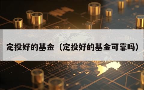 定投好的基金（定投好的基金可靠吗）