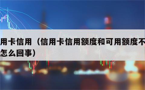 信用卡信用（信用卡信用额度和可用额度不一样怎么回事）