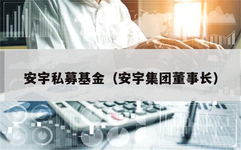 安宇私募基金（安宇集团董事长）
