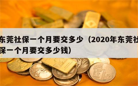 东莞社保一个月要交多少（2020年东莞社保一个月要交多少钱）