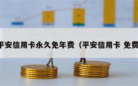 平安信用卡永久免年费（平安信用卡 免费）