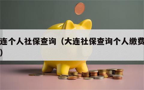 大连个人社保查询（大连社保查询个人缴费明细）