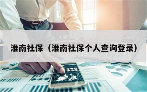 淮南社保（淮南社保个人查询登录）