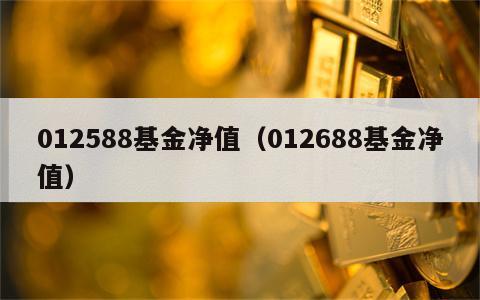 012588基金净值（012688基金净值）