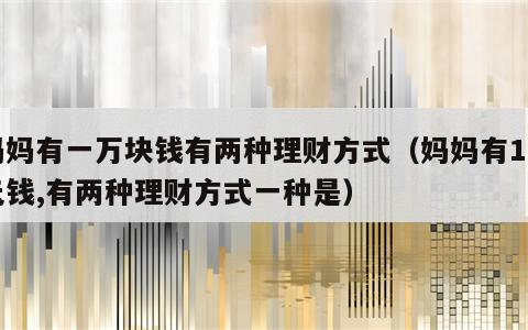 妈妈有一万块钱有两种理财方式（妈妈有1万元钱,有两种理财方式一种是）