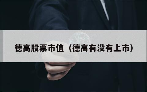 德高股票市值（德高有没有上市）