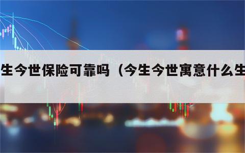 今生今世保险可靠吗（今生今世寓意什么生肖）