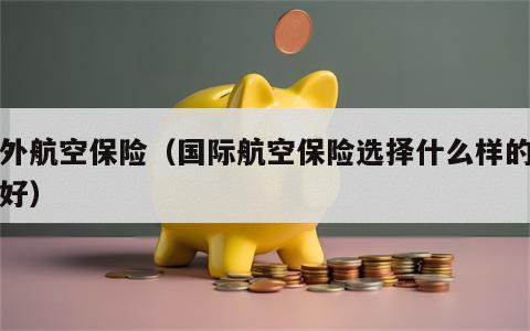 境外航空保险（国际航空保险选择什么样的比较好）