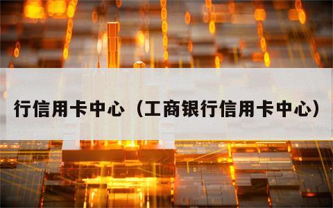 行信用卡中心（工商银行信用卡中心）