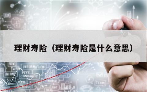 理财寿险（理财寿险是什么意思）