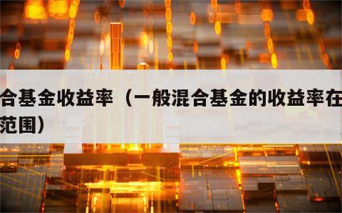 混合基金收益率（一般混合基金的收益率在哪个范围）