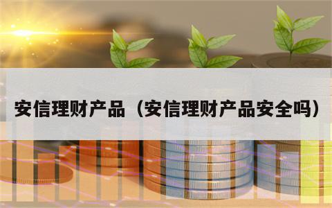 安信理财产品（安信理财产品安全吗）