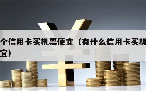 哪个信用卡买机票便宜（有什么信用卡买机票便宜）