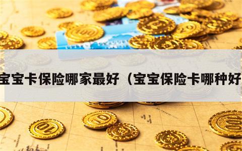 宝宝卡保险哪家最好（宝宝保险卡哪种好）