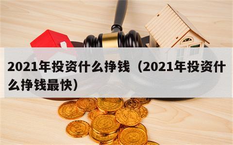 2021年投资什么挣钱（2021年投资什么挣钱最快）