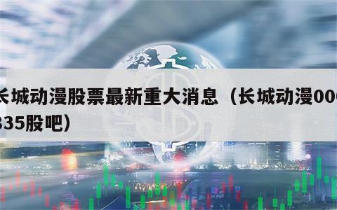 长城动漫股票最新重大消息（长城动漫000835股吧）