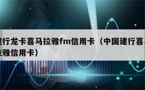 建行龙卡喜马拉雅fm信用卡（中国建行喜马拉雅信用卡）