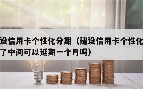 建设信用卡个性化分期（建设信用卡个性化分期了中间可以延期一个月吗）