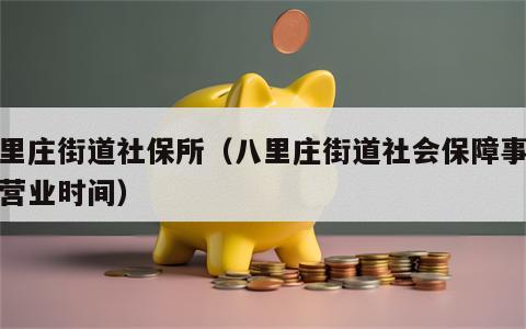 八里庄街道社保所（八里庄街道社会保障事务所营业时间）