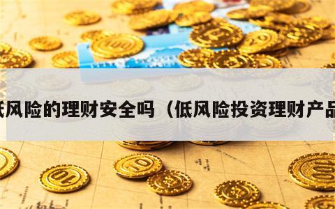 低风险的理财安全吗（低风险投资理财产品）