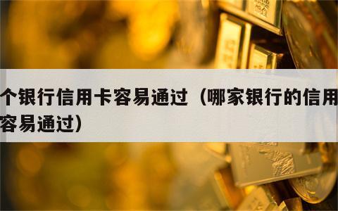 哪个银行信用卡容易通过（哪家银行的信用卡最容易通过）