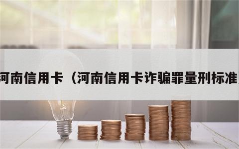 河南信用卡（河南信用卡诈骗罪量刑标准）