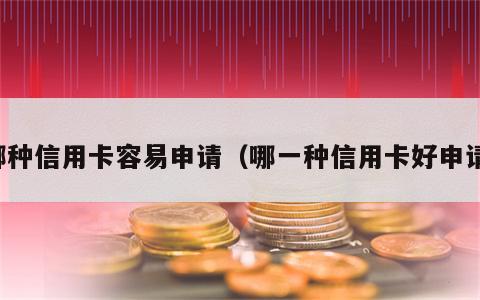 哪种信用卡容易申请（哪一种信用卡好申请）