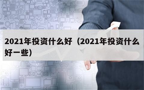 2021年投资什么好（2021年投资什么好一些）