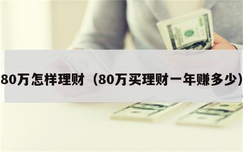 80万怎样理财（80万买理财一年赚多少）