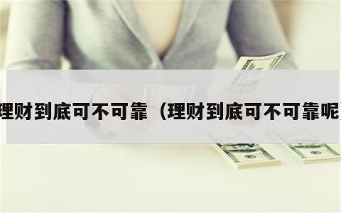 理财到底可不可靠（理财到底可不可靠呢）