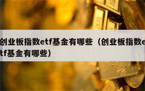 创业板指数etf基金有哪些（创业板指数etf基金有哪些）