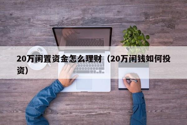 20万闲置资金怎么理财（20万闲钱如何投资）