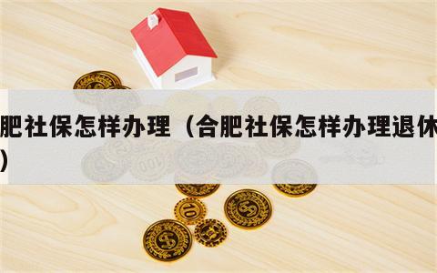 合肥社保怎样办理（合肥社保怎样办理退休手续）