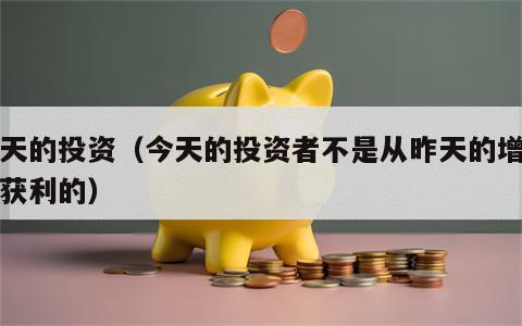 今天的投资（今天的投资者不是从昨天的增长中获利的）