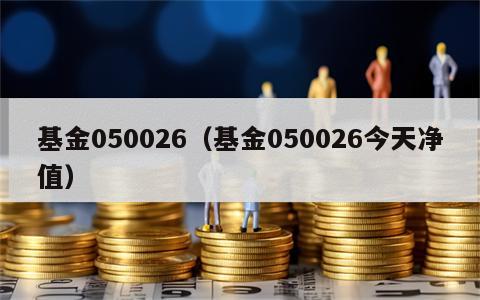 基金050026（基金050026今天净值）