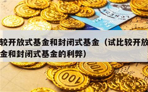 比较开放式基金和封闭式基金（试比较开放式基金和封闭式基金的利弊）