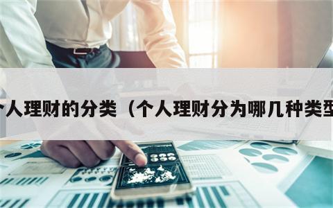 个人理财的分类（个人理财分为哪几种类型）