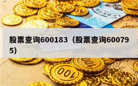 股票查询600183（股票查询600795）